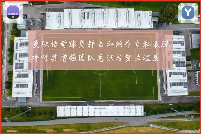 曼联传奇球员抨击加纳乔自私表现呼吁其增强团队意识与努力程度