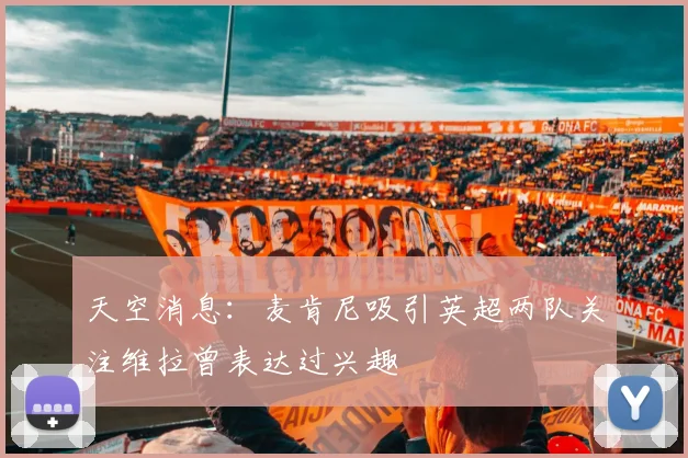 天空消息：麦肯尼吸引英超两队关注维拉曾表达过兴趣