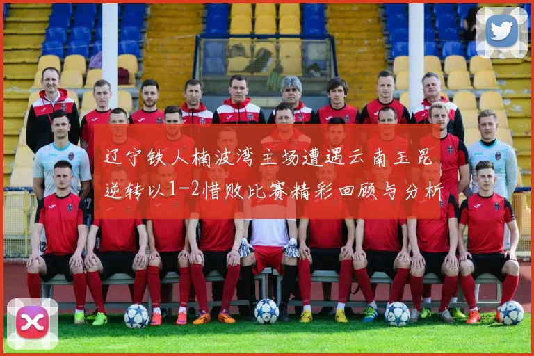 辽宁铁人楠波湾主场遭遇云南玉昆逆转以1-2惜败比赛精彩回顾与分析