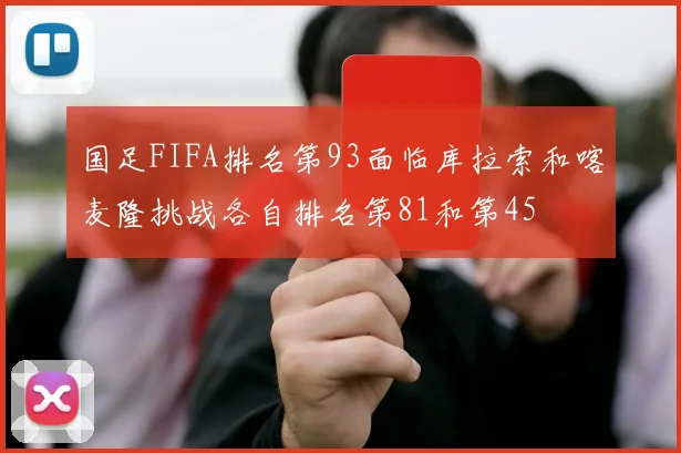 国足FIFA排名第93面临库拉索和喀麦隆挑战各自排名第81和第45