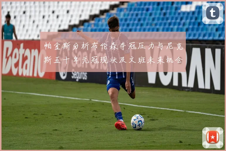 帕金斯分析布伦森夺冠压力与尼克斯五十年无冠现状及文班未来机会