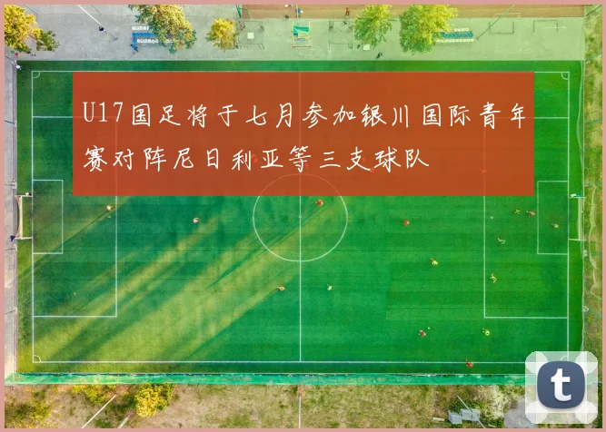 U17国足将于七月参加银川国际青年赛对阵尼日利亚等三支球队
