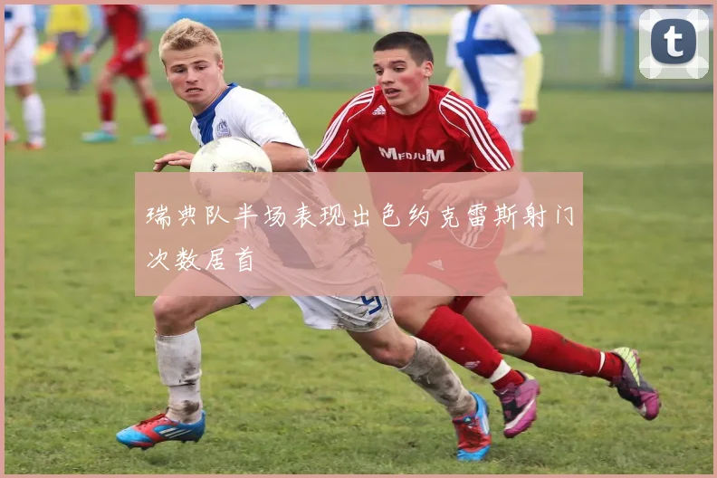 瑞典队半场表现出色约克雷斯射门次数居首