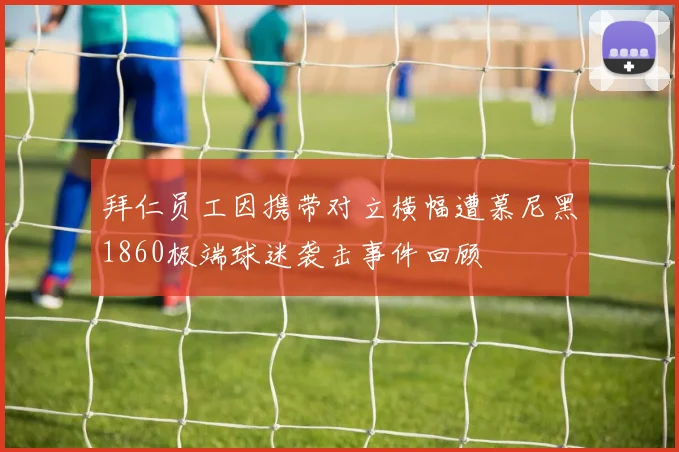 拜仁员工因携带对立横幅遭慕尼黑1860极端球迷袭击事件回顾