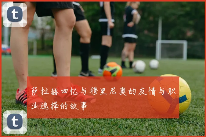 萨拉赫回忆与穆里尼奥的友情与职业选择的故事