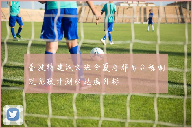 香波特建议文班今夏与邓肯合练制定无敌计划以达成目标