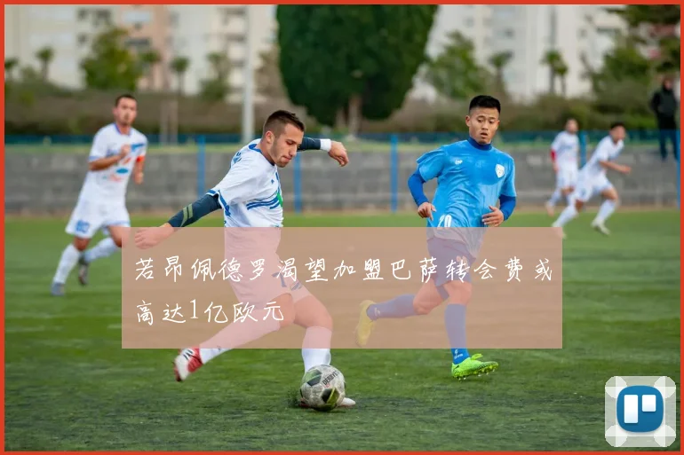 若昂佩德罗渴望加盟巴萨转会费或高达1亿欧元