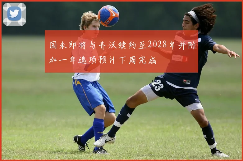 国米即将与齐沃续约至2028年并附加一年选项预计下周完成