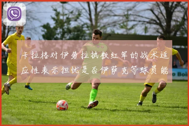 卡拉格对伊劳拉执教红军的战术适应性表示担忧是否伊萨克等球员能融入