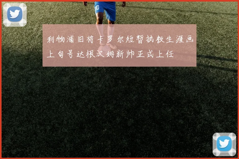 利物浦旧将卡罗尔短暂执教生涯画上句号达根汉姆新帅正式上任