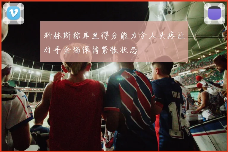 科林斯称库里得分能力令人头疼让对手全场保持紧张状态