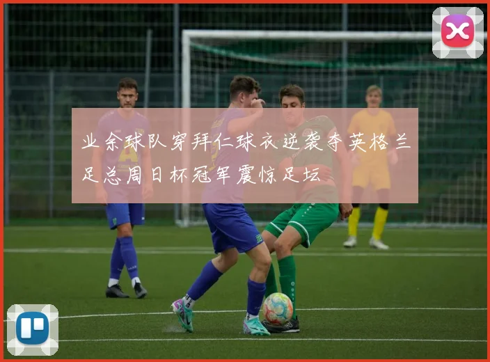 业余球队穿拜仁球衣逆袭夺英格兰足总周日杯冠军震惊足坛