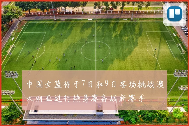 中国女篮将于7日和9日客场挑战澳大利亚进行热身赛备战新赛季
