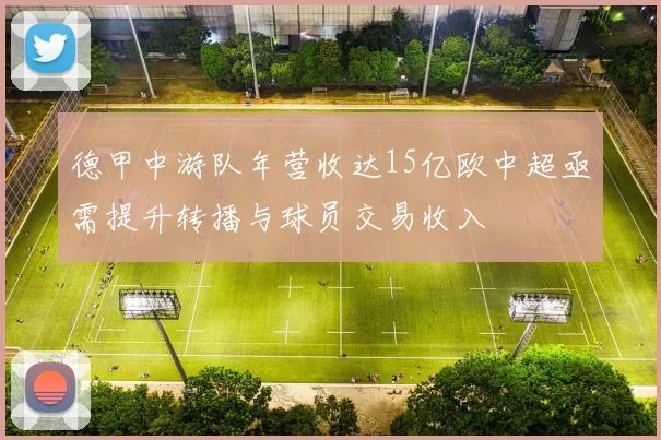 德甲中游队年营收达15亿欧中超亟需提升转播与球员交易收入