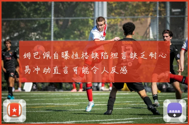 姆巴佩自曝性格缺陷坦言缺乏耐心易冲动直言可能令人反感