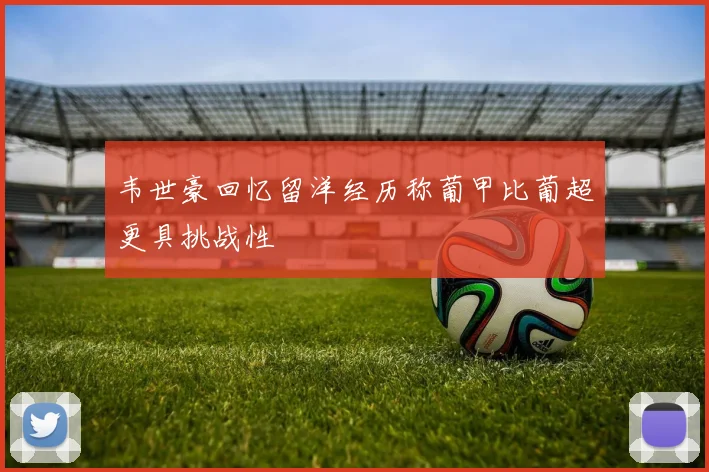 韦世豪回忆留洋经历称葡甲比葡超更具挑战性