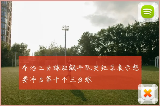 乔治三分球狂飙平队史纪录表示想要冲击第十个三分球