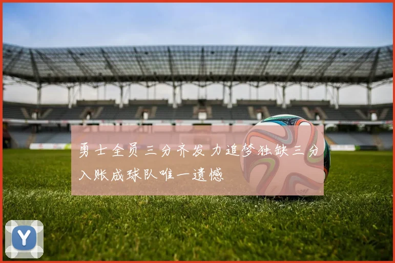 勇士全员三分齐发力追梦独缺三分入账成球队唯一遗憾