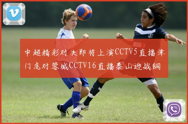 中超精彩对决即将上演CCTV5直播津门虎对蓉城CCTV16直播泰山迎战铜梁龙