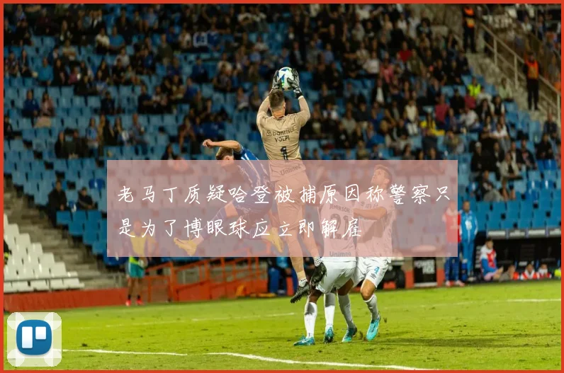 老马丁质疑哈登被捕原因称警察只是为了博眼球应立即解雇