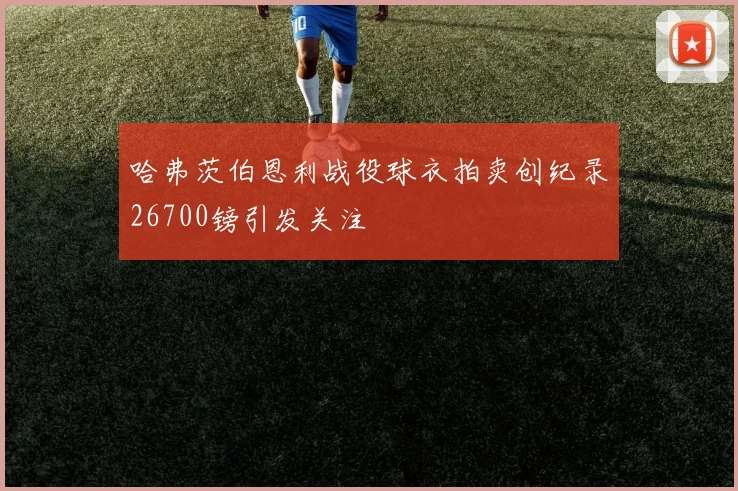 哈弗茨伯恩利战役球衣拍卖创纪录26700镑引发关注