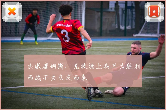杰威廉姆斯：竞技场上我只为胜利而战不为交友而来