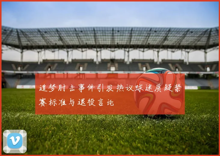 追梦肘击事件引发热议球迷质疑禁赛标准与退役言论