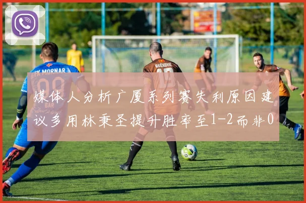 媒体人分析广厦系列赛失利原因建议多用林秉圣提升胜率至1-2而非0-3