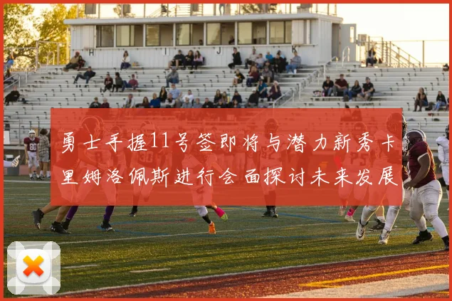 勇士手握11号签即将与潜力新秀卡里姆洛佩斯进行会面探讨未来发展