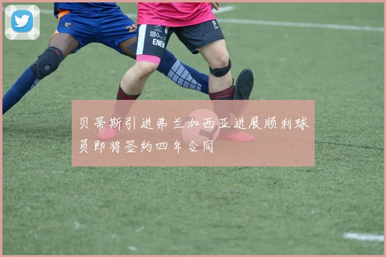 贝蒂斯引进弗兰加西亚进展顺利球员即将签约四年合同