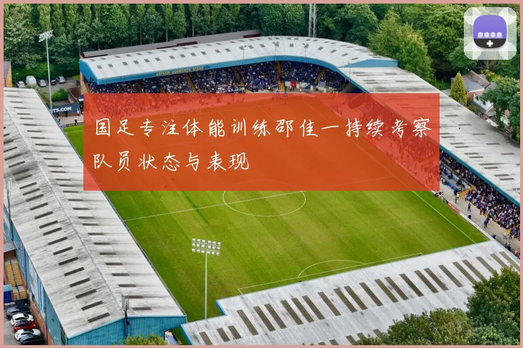 国足专注体能训练邵佳一持续考察队员状态与表现