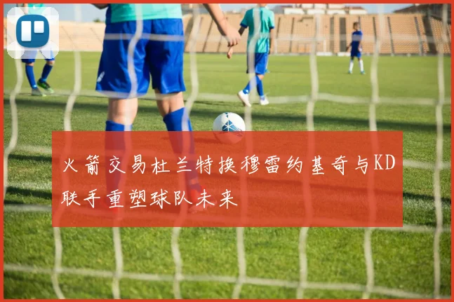 火箭交易杜兰特换穆雷约基奇与KD联手重塑球队未来