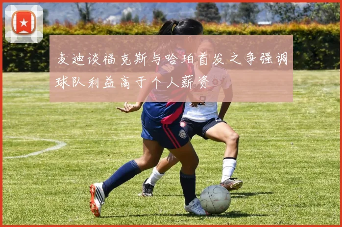 麦迪谈福克斯与哈珀首发之争强调球队利益高于个人薪资