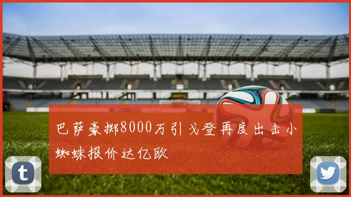 巴萨豪掷8000万引戈登再度出击小蜘蛛报价达亿欧