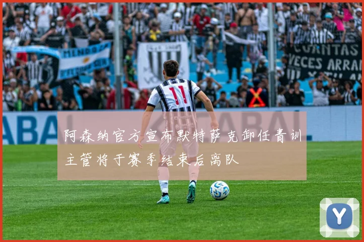 阿森纳官方宣布默特萨克卸任青训主管将于赛季结束后离队