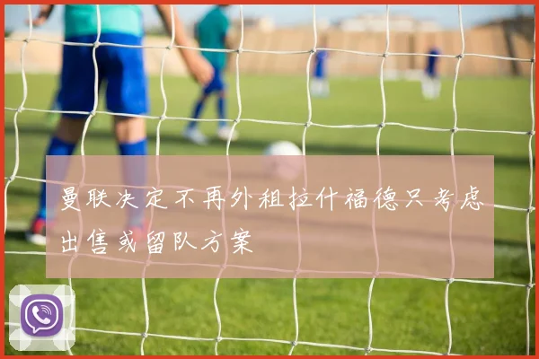 曼联决定不再外租拉什福德只考虑出售或留队方案
