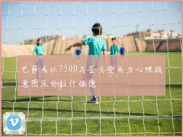 巴萨或以7500万签戈登或为心理战意图压价拉什福德