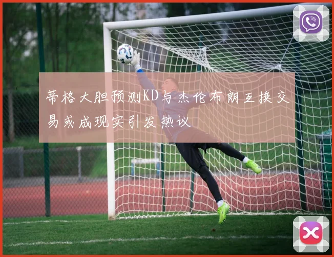 蒂格大胆预测KD与杰伦布朗互换交易或成现实引发热议